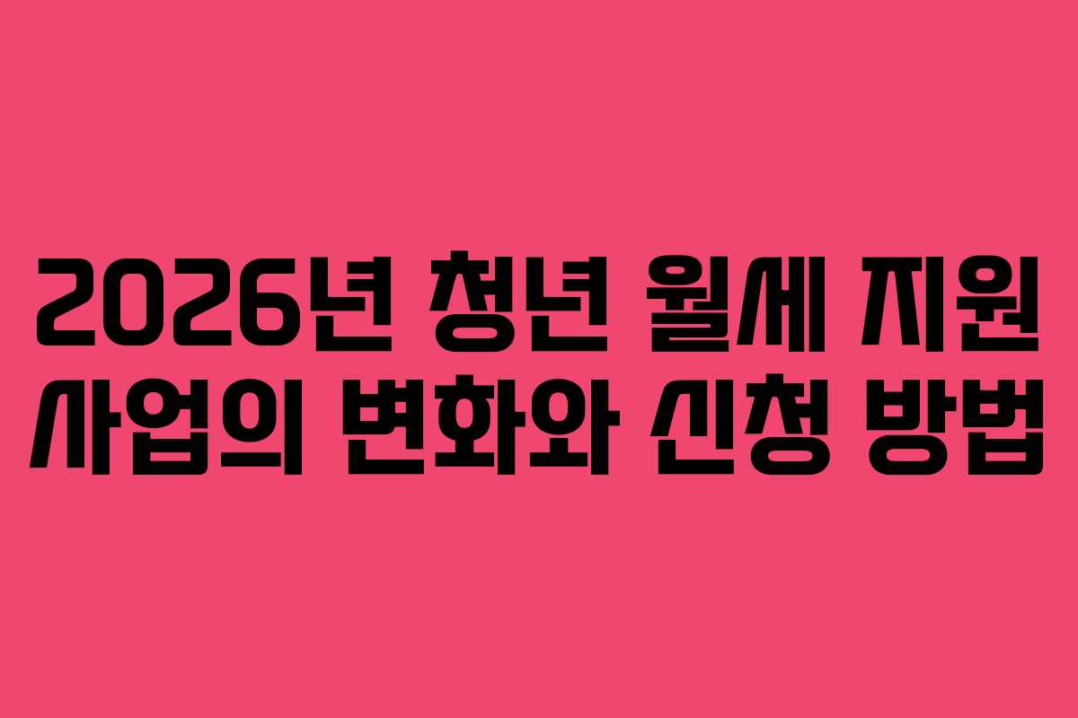2026년 청년 월세 지원 사업의 변화와 신청 방법