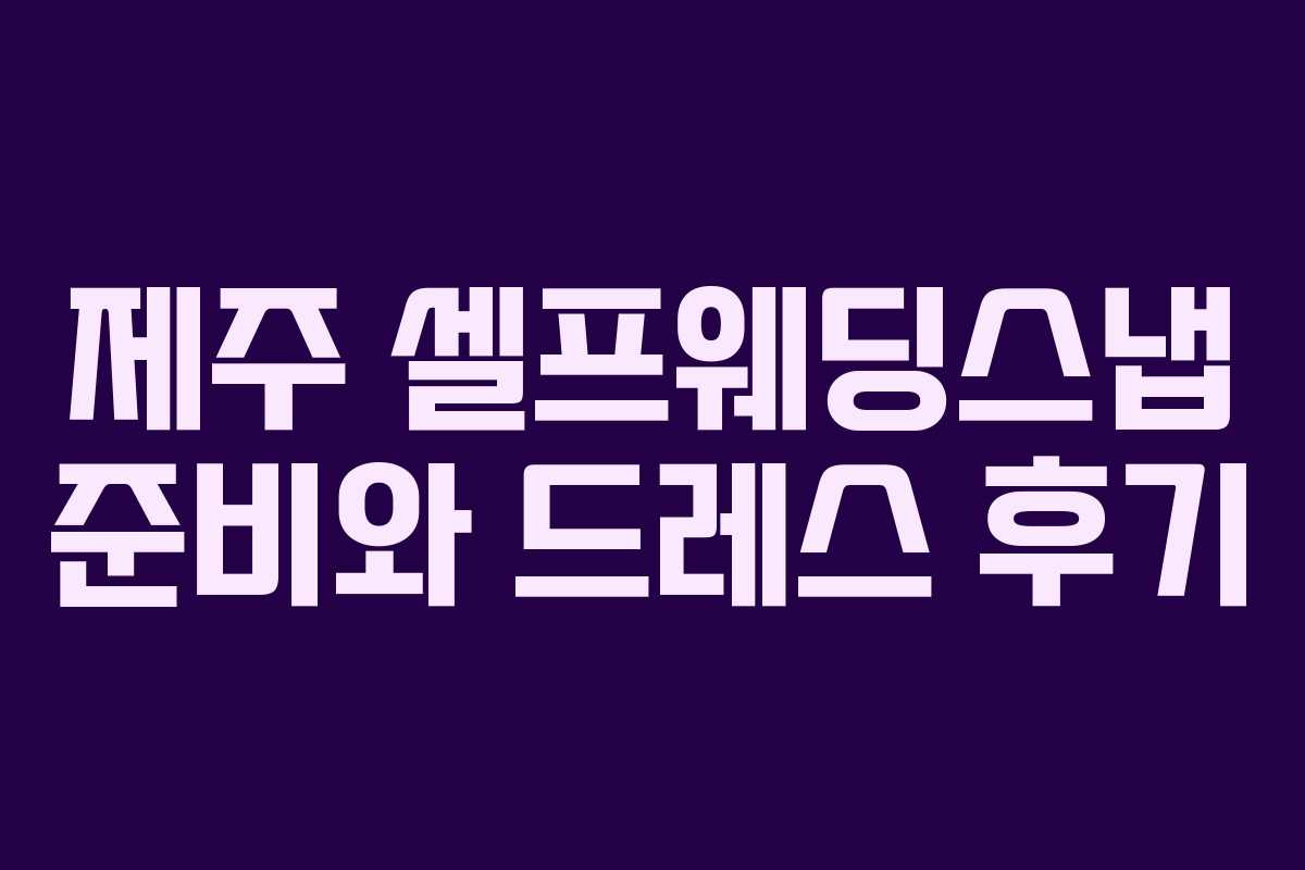 제주 셀프웨딩스냅 준비와 드레스 후기