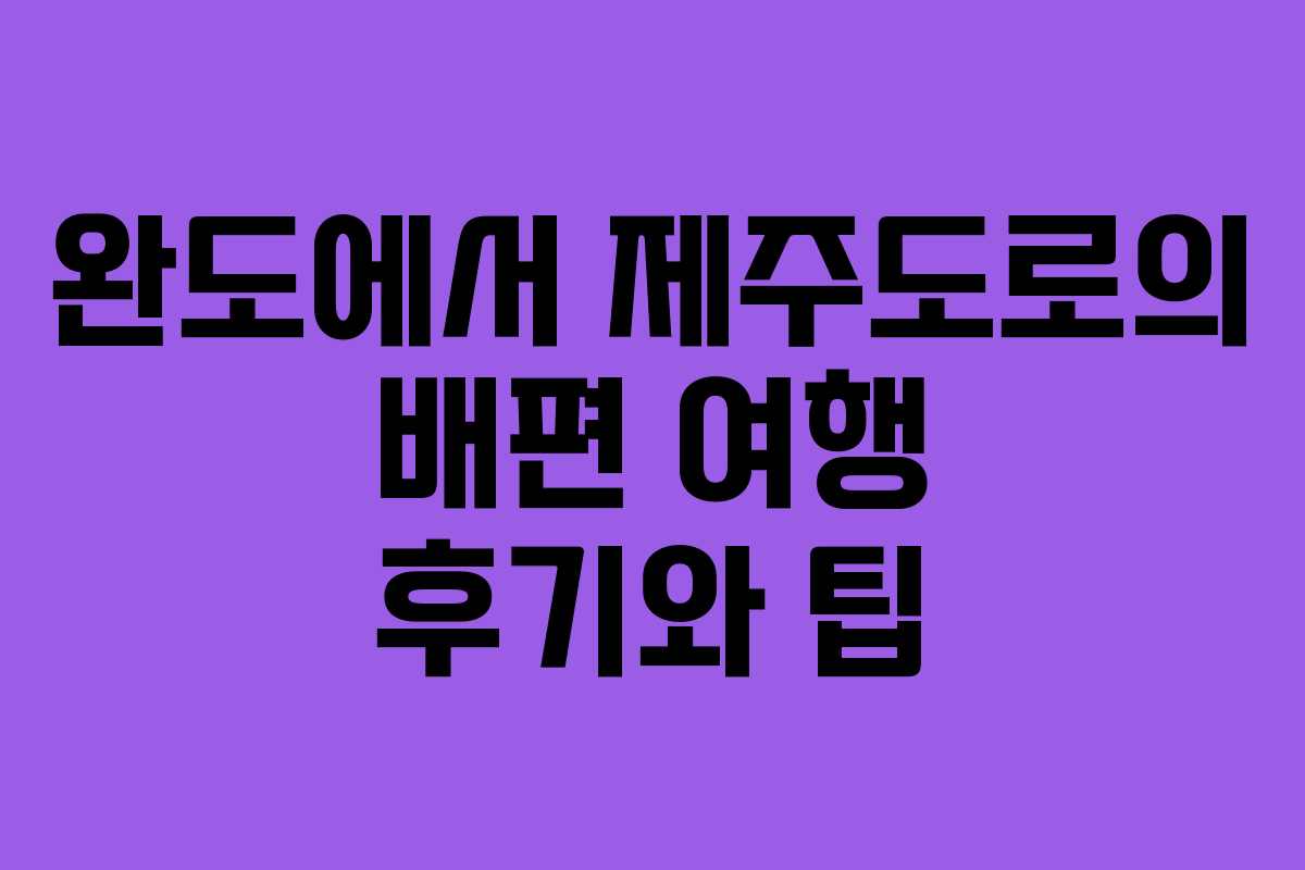 완도에서 제주도로의 배편 여행 후기와 팁