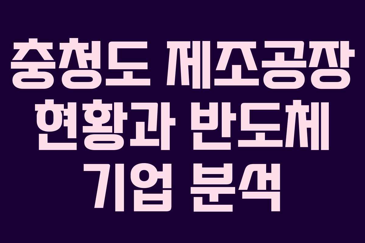 충청도 제조공장 현황과 반도체 기업 분석