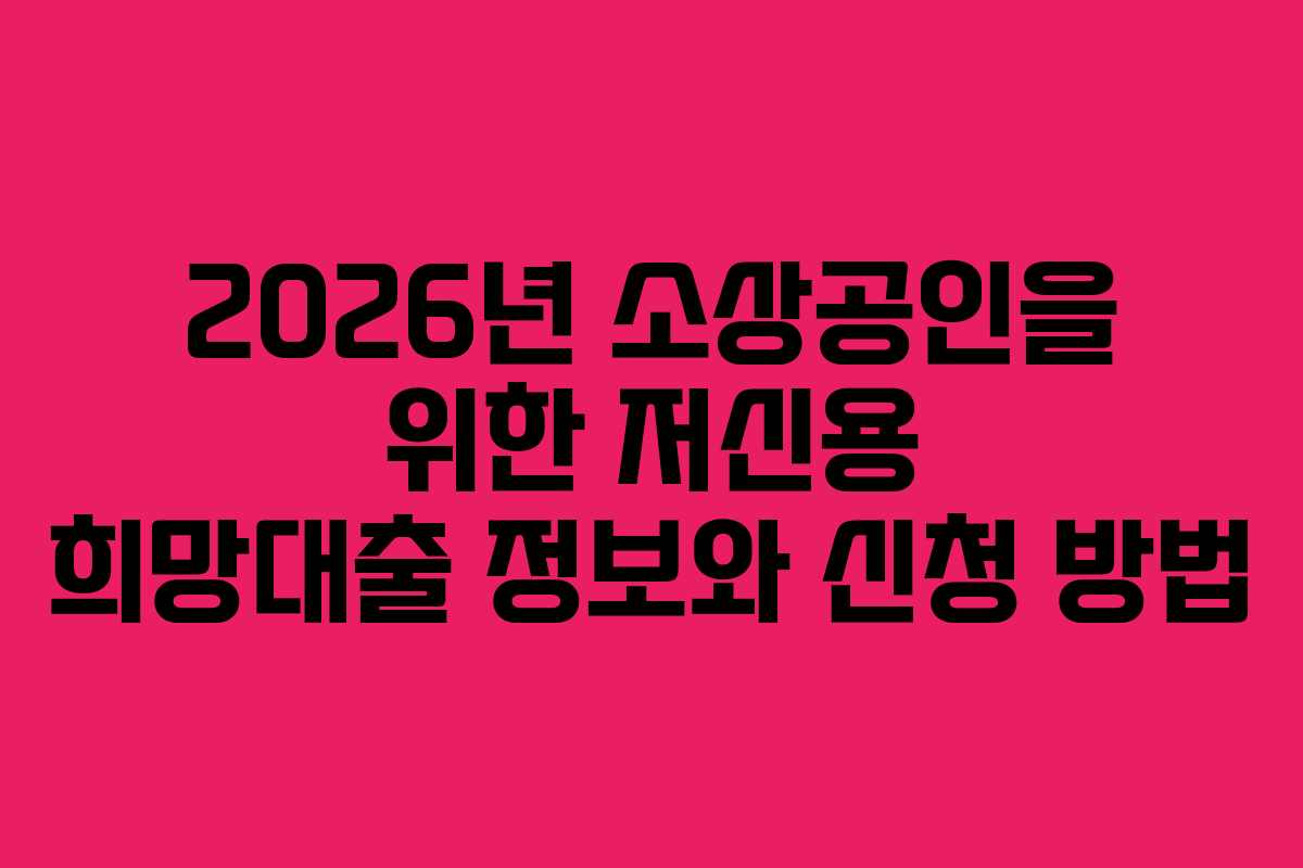 2026년 소상공인을 위한 저신용 희망대출 정보와 신청 방법