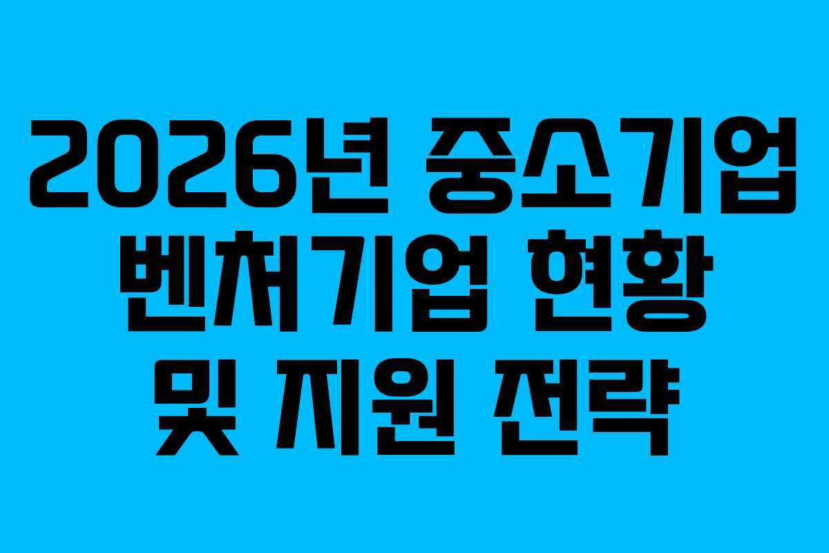 2026년 중소기업 벤처기업 현황 및 지원 전략