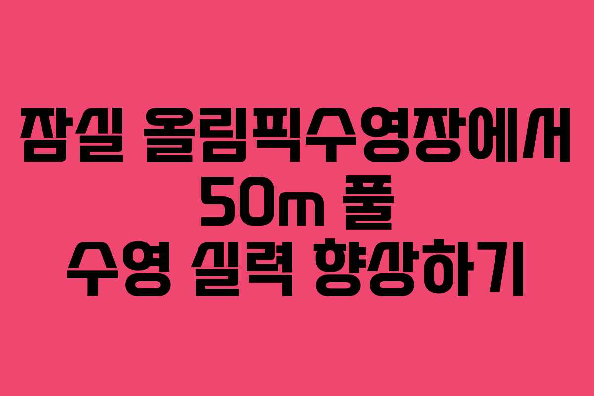 잠실 올림픽수영장에서 50m 풀 수영 실력 향상하기