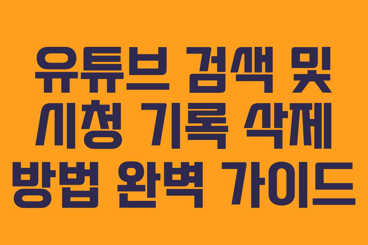 유튜브 검색 및 시청 기록 삭제 방법 완벽 가이드