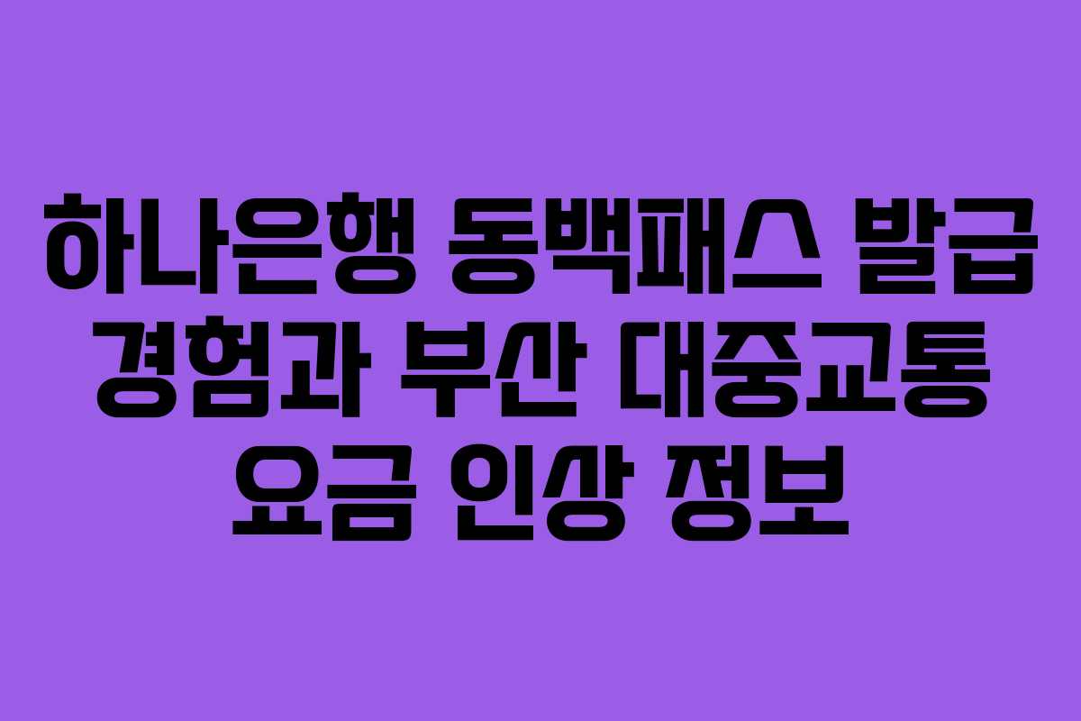 하나은행 동백패스 발급 경험과 부산 대중교통 요금 인상 정보