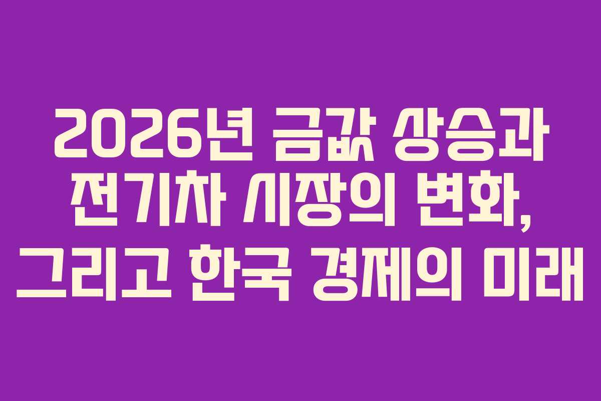 2026년 금값 상승과 전기차 시장의 변화, 그리고 한국 경제의 미래