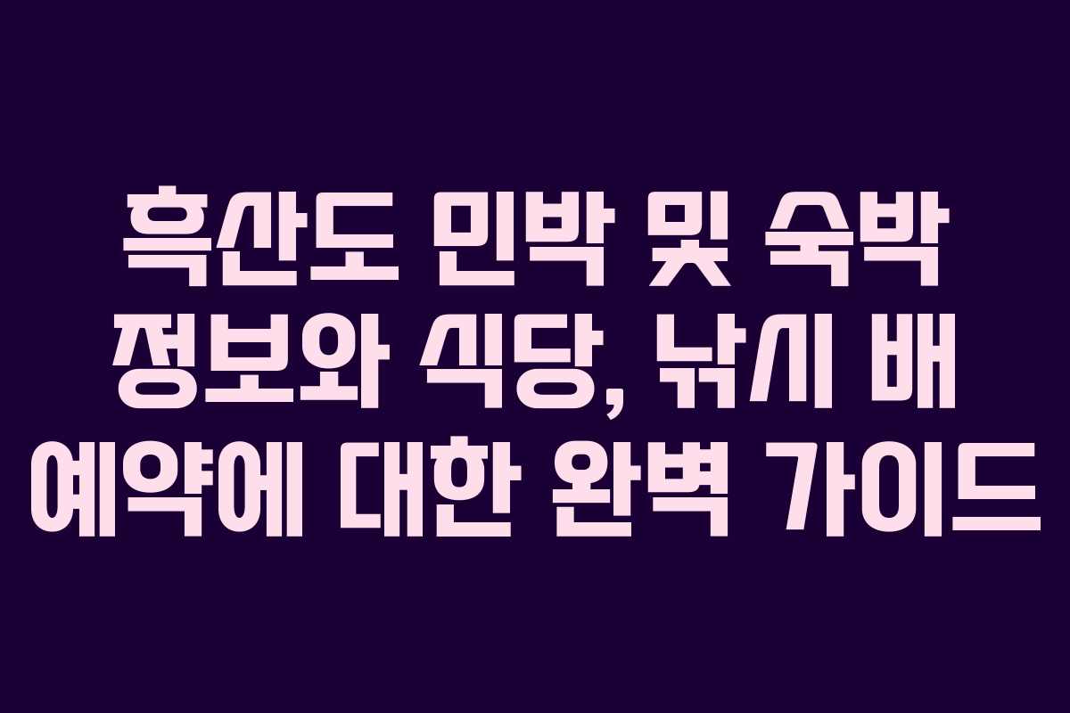 흑산도 민박 및 숙박 정보와 식당, 낚시 배 예약에 대한 완벽 가이드
