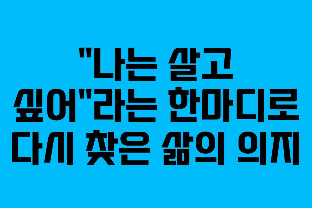 “나는 살고 싶어”라는 한마디로 다시 찾은 삶의 의지