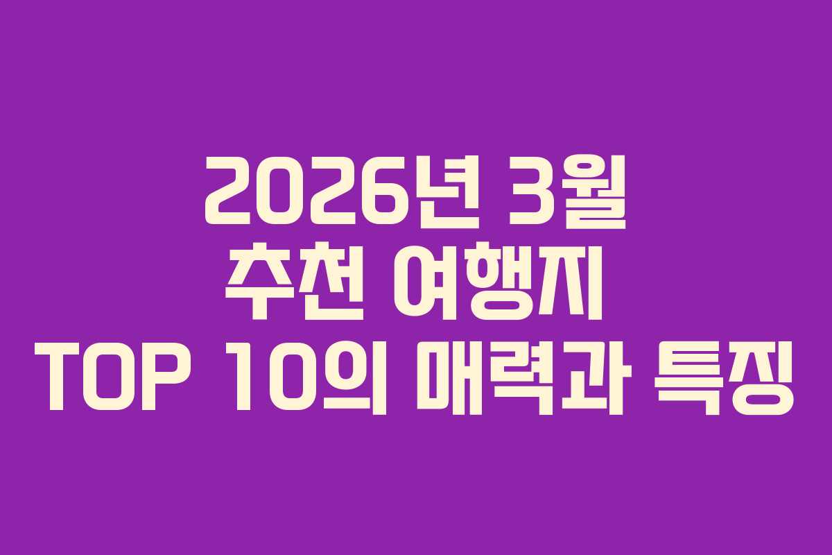 2026년 3월 추천 여행지 TOP 10의 매력과 특징