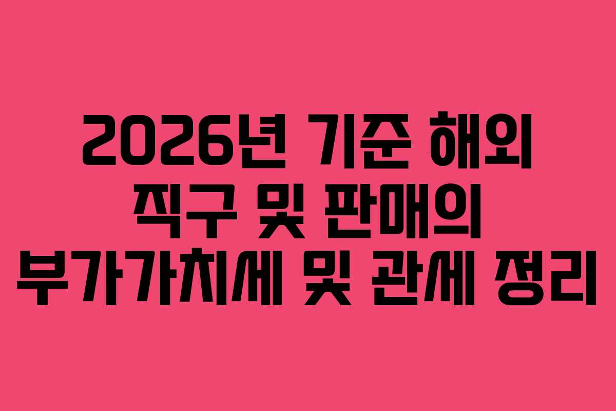 2026년 기준 해외 직구 및 판매의 부가가치세 및 관세 정리