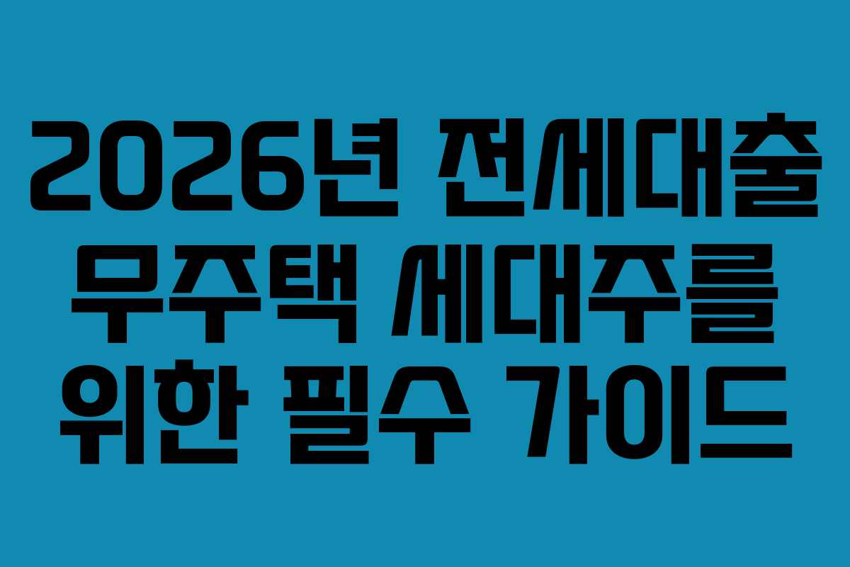 2026년 전세대출 무주택 세대주를 위한 필수 가이드