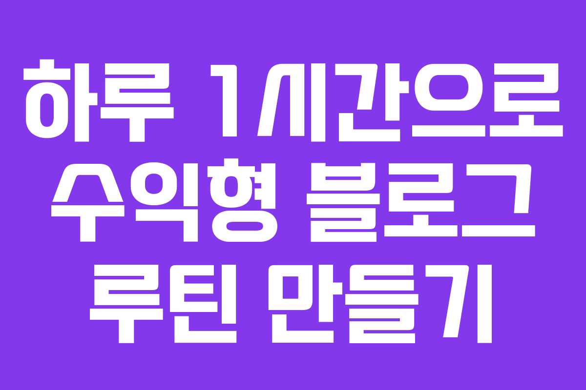 하루 1시간으로 수익형 블로그 루틴 만들기