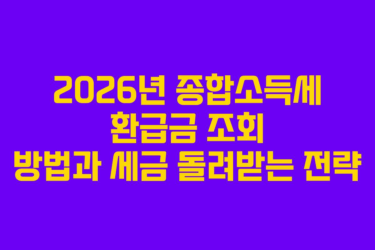 2026년 종합소득세 환급금 조회 방법과 세금 돌려받는 전략
