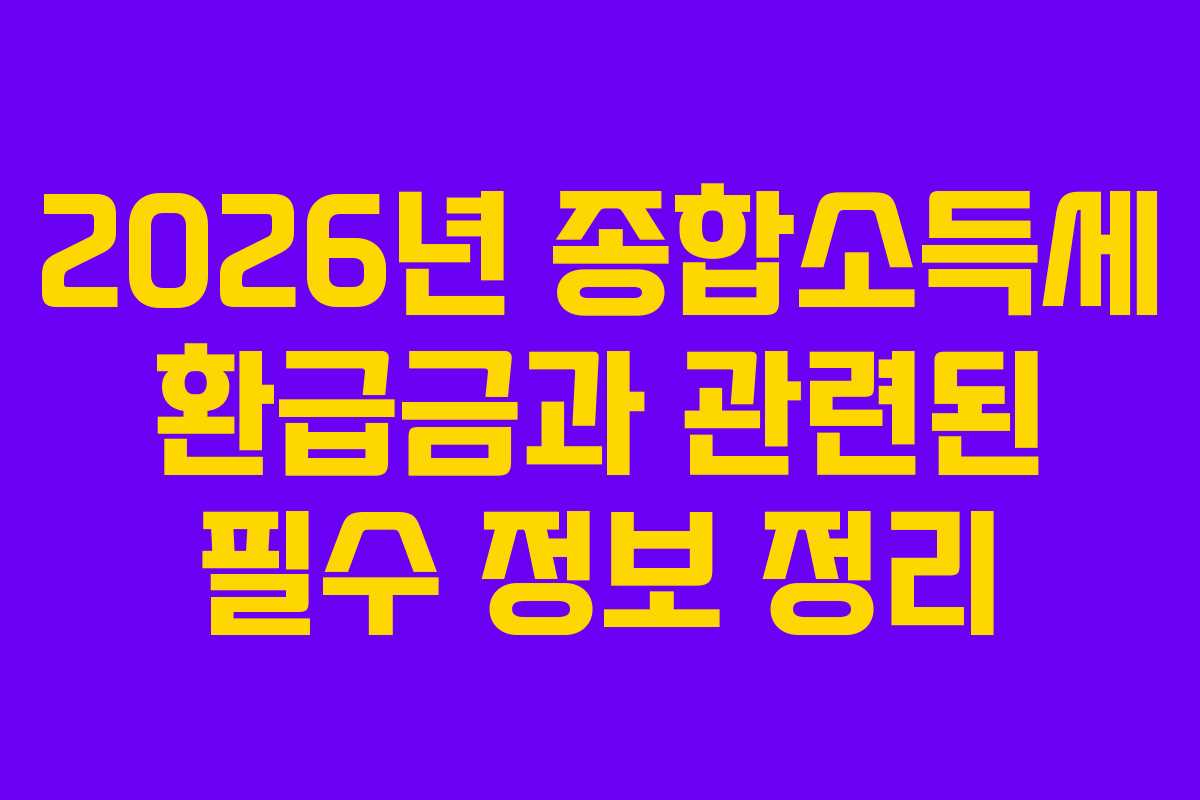 2026년 종합소득세 환급금과 관련된 필수 정보 정리