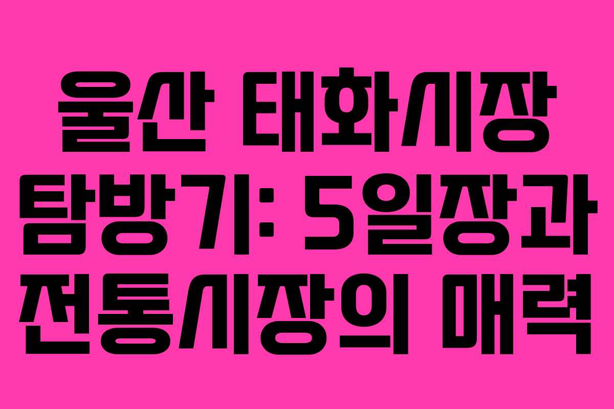 울산 태화시장 탐방기: 5일장과 전통시장의 매력