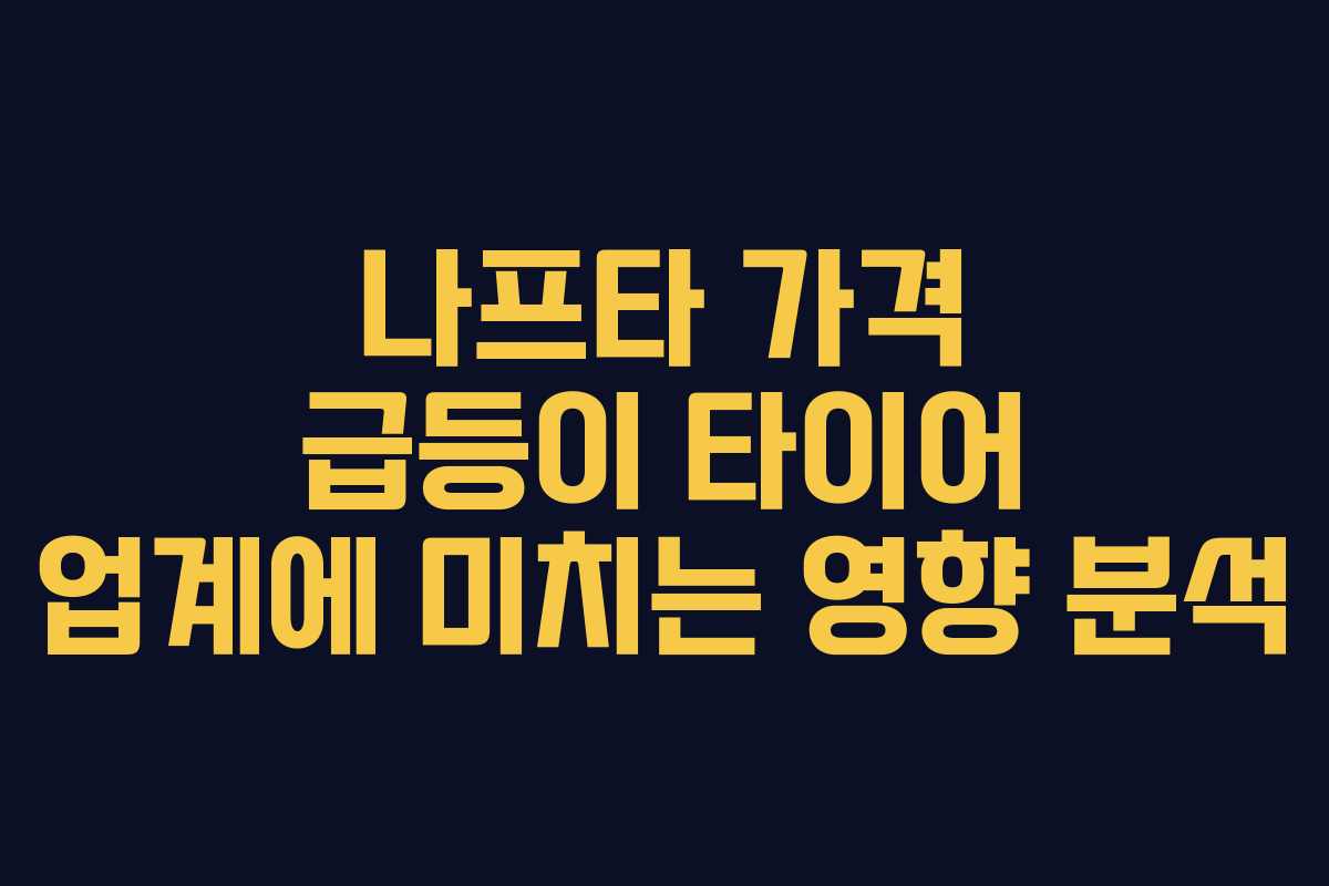 나프타 가격 급등이 타이어 업계에 미치는 영향 분석