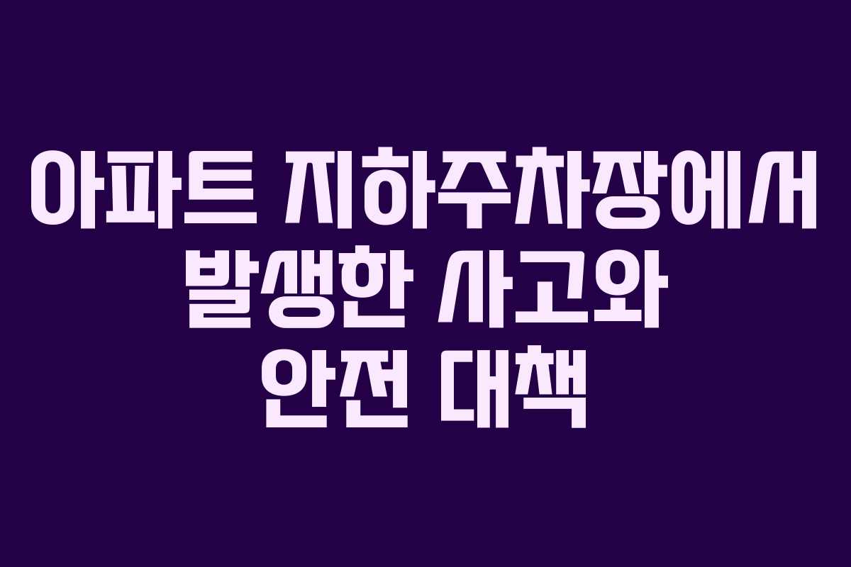 아파트 지하주차장에서 발생한 사고와 안전 대책