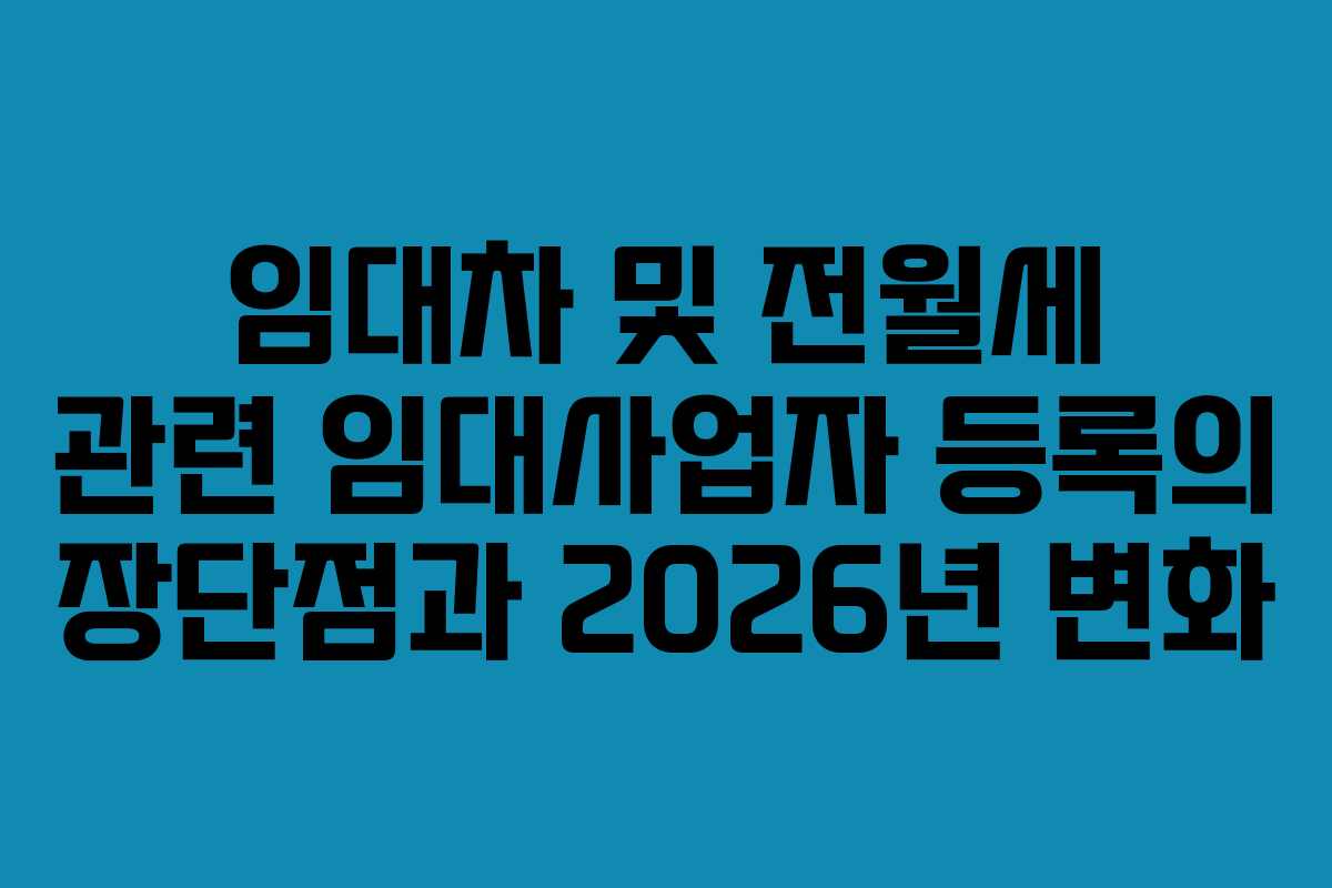 임대차 및 전월세 관련 임대사업자 등록의 장단점과 2026년 변화
