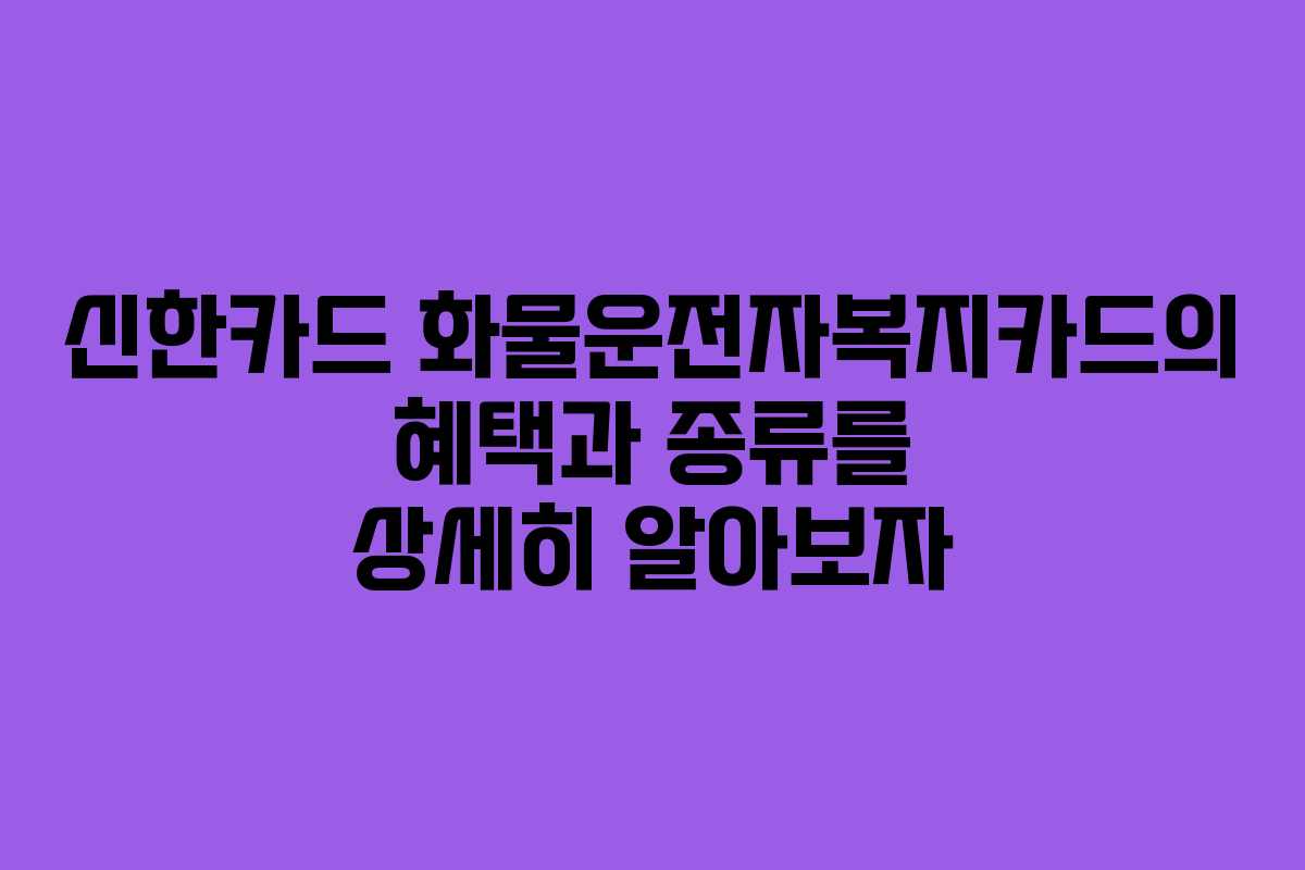 신한카드 화물운전자복지카드의 혜택과 종류를 상세히 알아보자