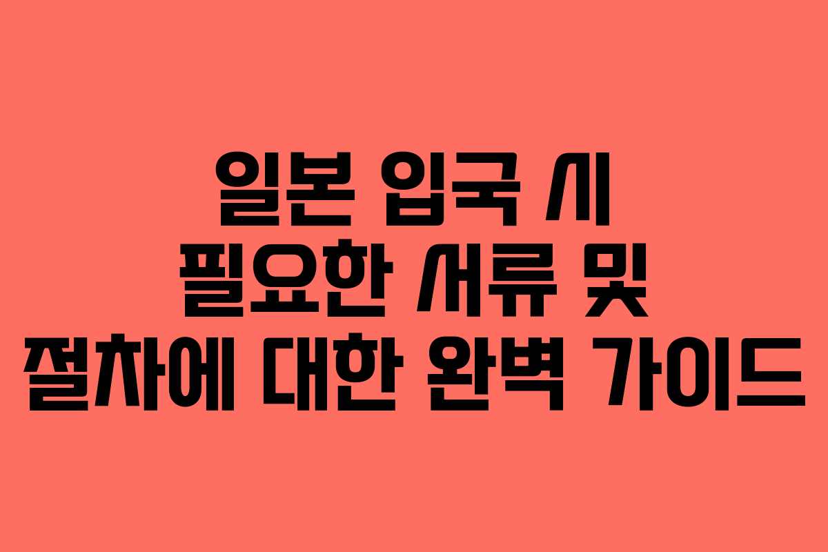 일본 입국 시 필요한 서류 및 절차에 대한 완벽 가이드