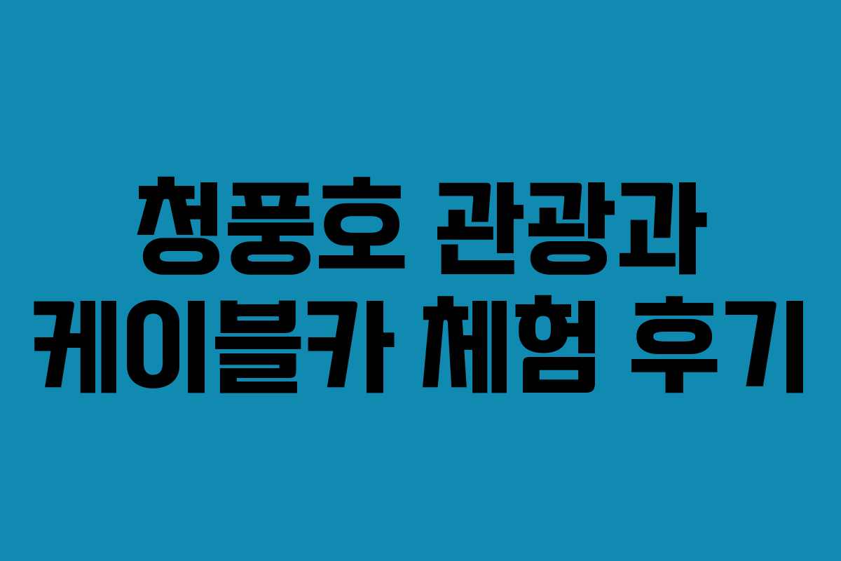 청풍호 관광과 케이블카 체험 후기