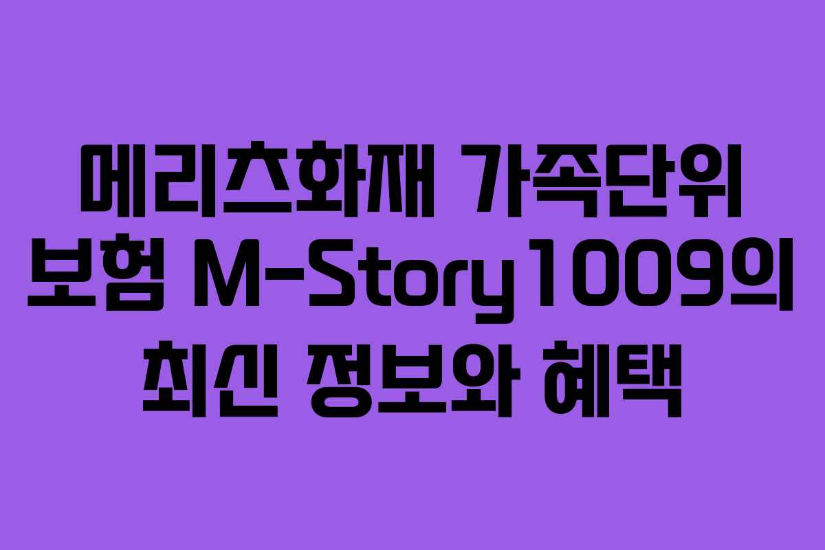 메리츠화재 가족단위 보험 M-Story1009의 최신 정보와 혜택