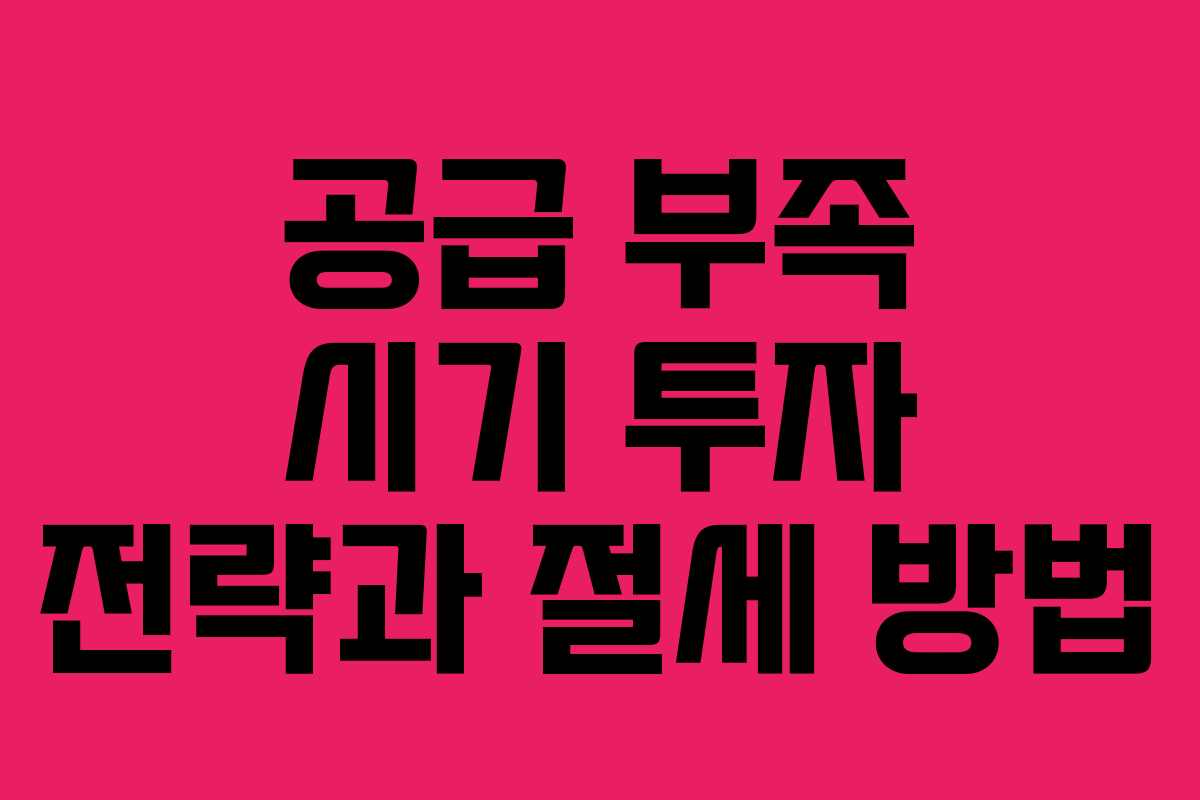 공급 부족 시기 투자 전략과 절세 방법