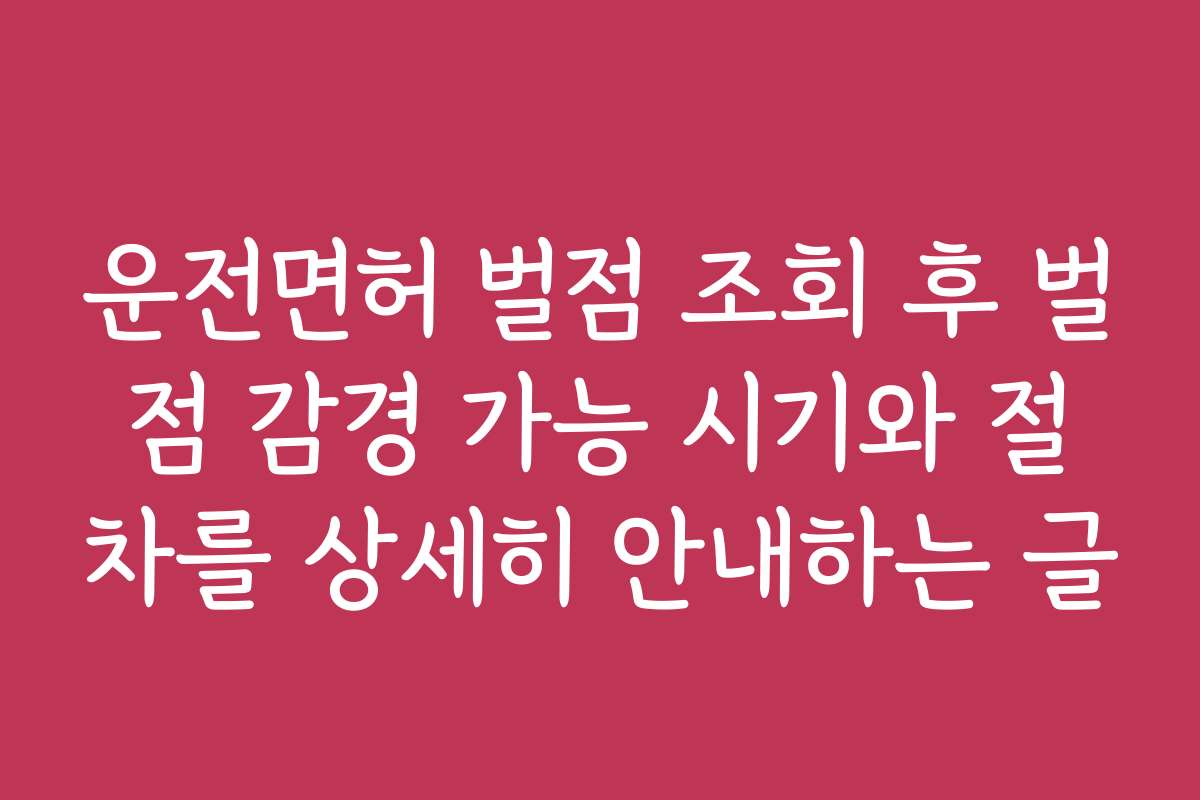 운전면허 벌점 조회 후 벌점 감경 가능 시기와 절차를 상세히 안내하는 글