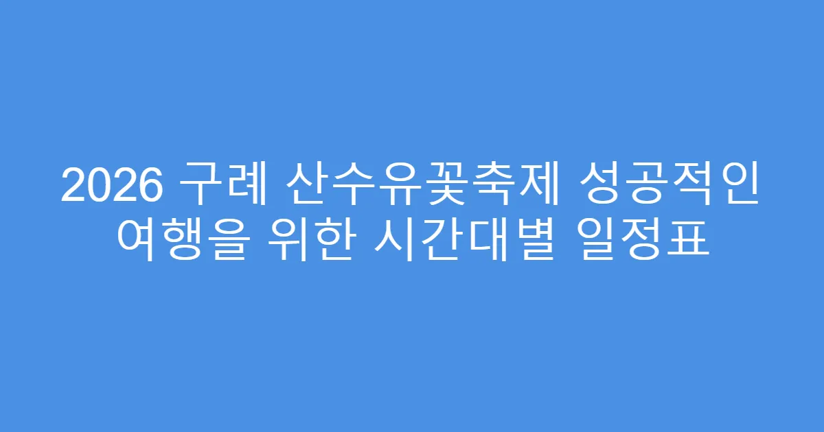 2026 구례 산수유꽃축제 성공적인 여행을 위한 시간대별 일정표