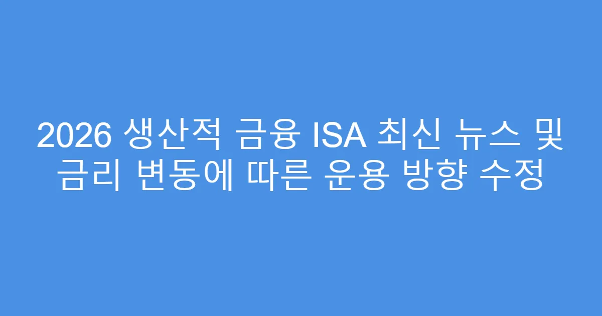 2026 생산적 금융 ISA 최신 뉴스 및 금리 변동에 따른 운용 방향 수정