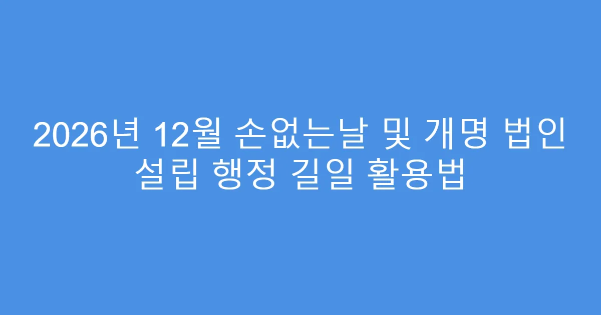 2026년 12월 손없는날 및 개명 법인 설립 행정 길일 활용법