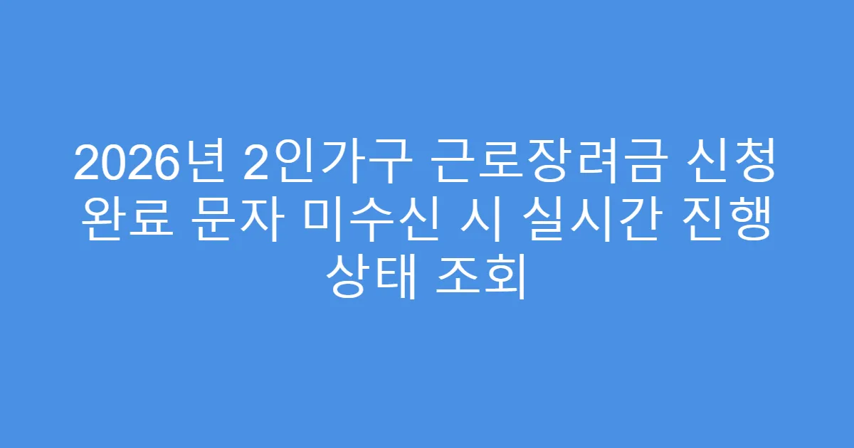 2026년 2인가구 근로장려금 신청 완료 문자 미수신 시 실시간 진행 상태 조회