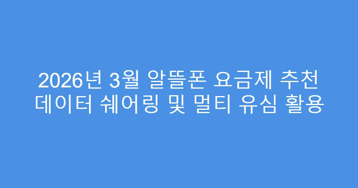 2026년 3월 알뜰폰 요금제 추천 데이터 쉐어링 및 멀티 유심 활용