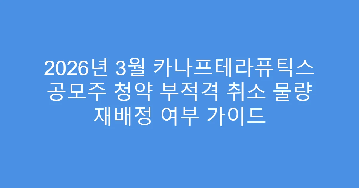 2026년 3월 카나프테라퓨틱스 공모주 청약 부적격 취소 물량 재배정 여부 가이드