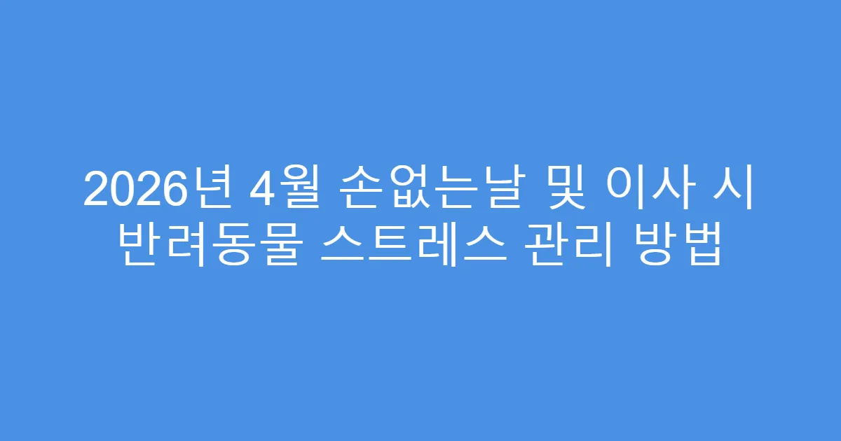 2026년 4월 손없는날 및 이사 시 반려동물 스트레스 관리 방법