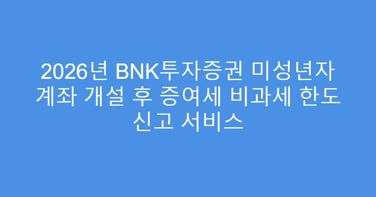 2026년 BNK투자증권 미성년자 계좌 개설 후 증여세 비과세 한도 신고 서비스