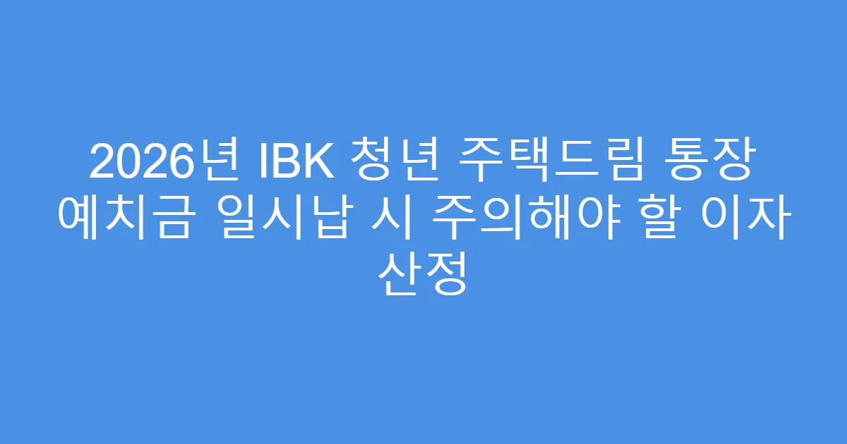 2026년 IBK 청년 주택드림 통장 예치금 일시납 시 주의해야 할 이자 산정