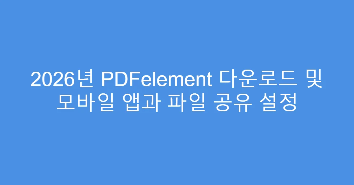2026년 PDFelement 다운로드 및 모바일 앱과 파일 공유 설정