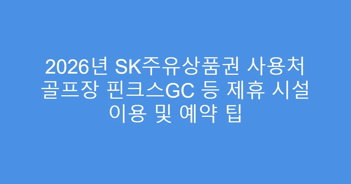2026년 SK주유상품권 사용처 골프장 핀크스GC 등 제휴 시설 이용 및 예약 팁