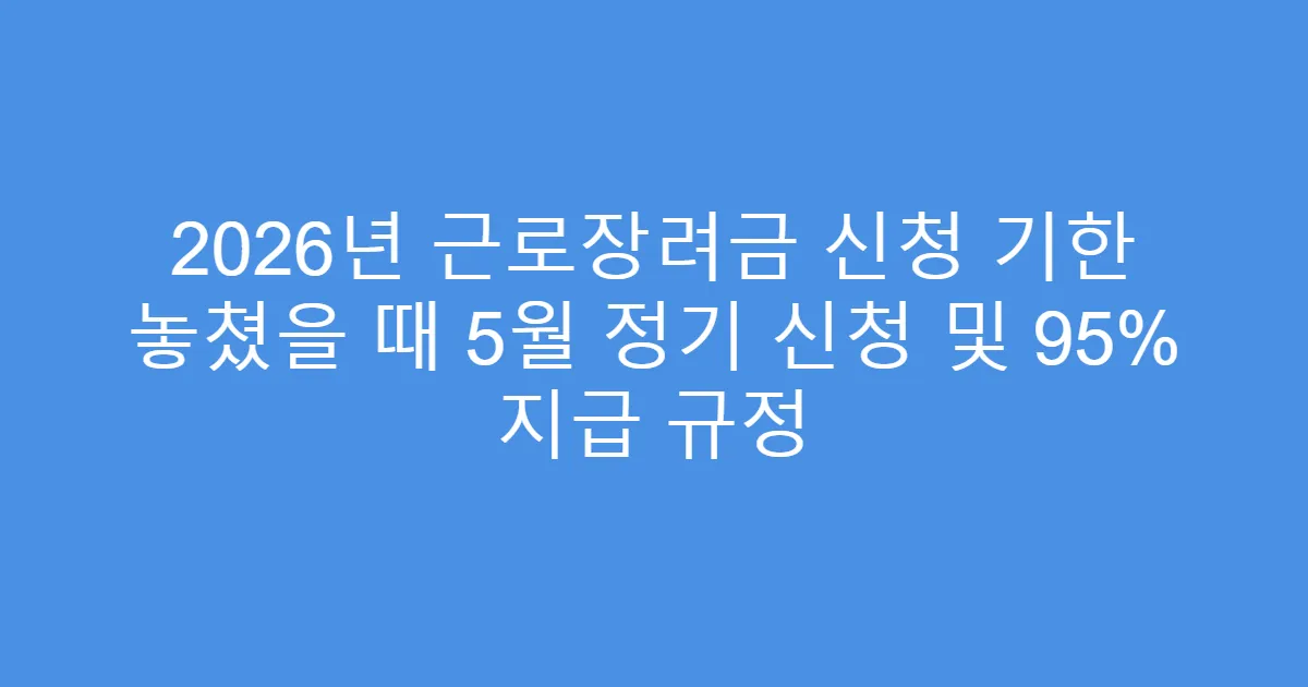 2026년 근로장려금 신청 기한 놓쳤을 때 5월 정기 신청 및 95% 지급 규정