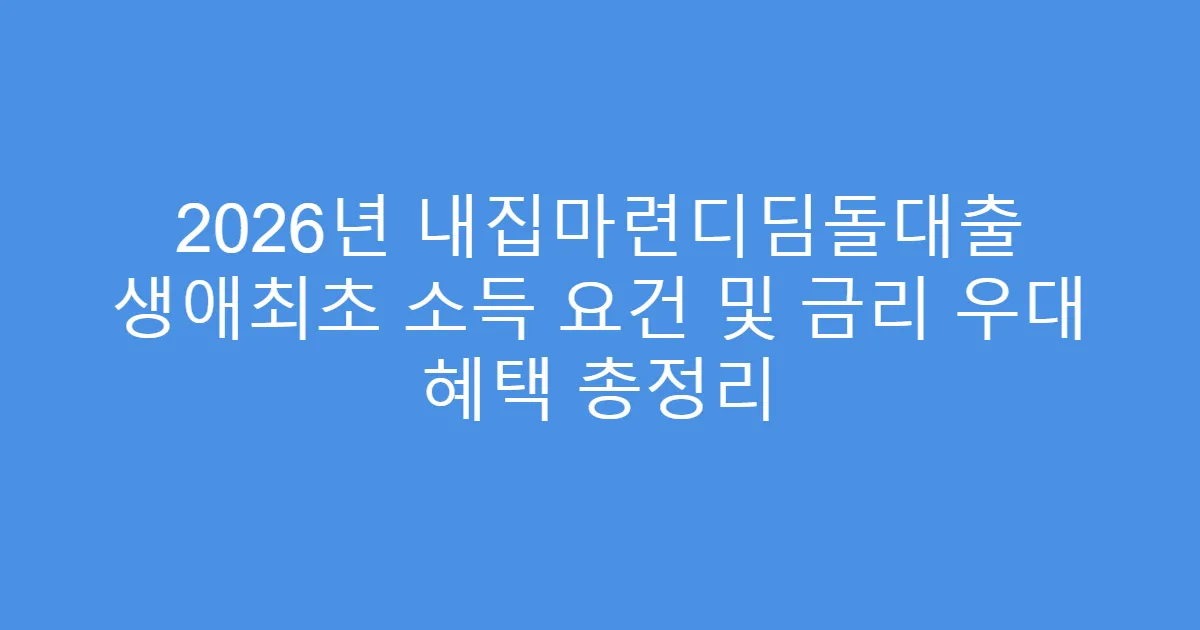 2026년 내집마련디딤돌대출 생애최초 소득 요건 및 금리 우대 혜택 총정리