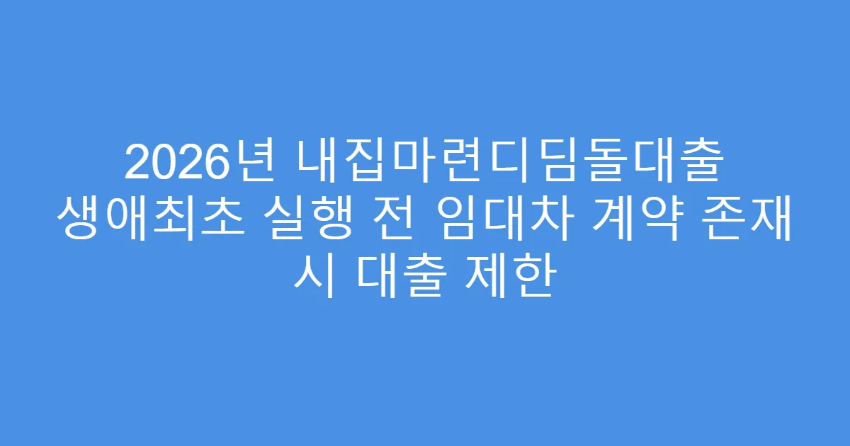 2026년 내집마련디딤돌대출 생애최초 실행 전 임대차 계약 존재 시 대출 제한