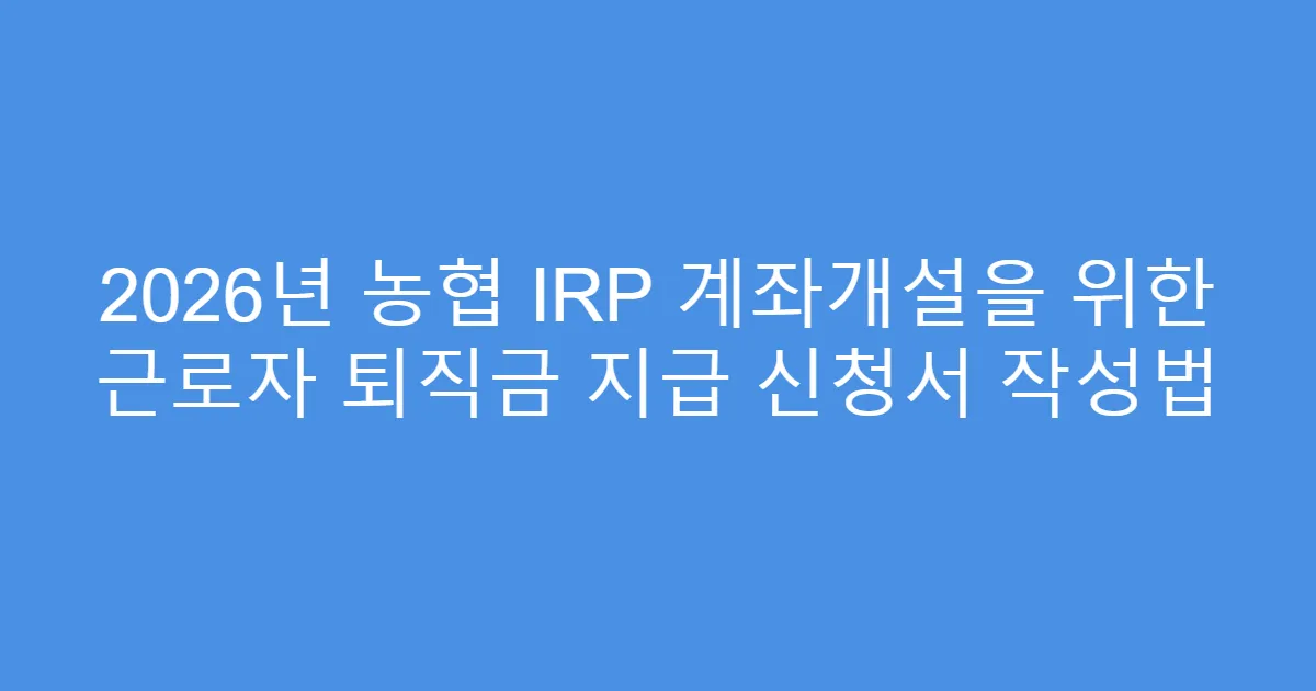2026년 농협 IRP 계좌개설을 위한 근로자 퇴직금 지급 신청서 작성법