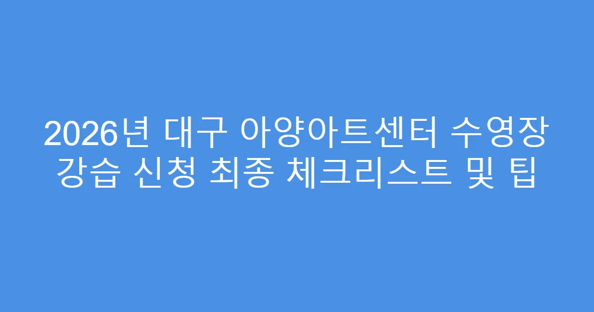 2026년 대구 아양아트센터 수영장 강습 신청 최종 체크리스트 및 팁
