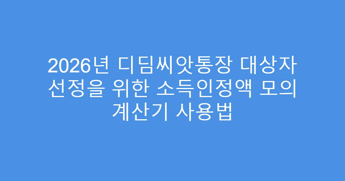 2026년 디딤씨앗통장 대상자 선정을 위한 소득인정액 모의 계산기 사용법