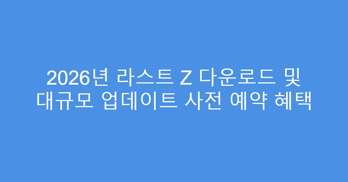 2026년 라스트 Z 다운로드 및 대규모 업데이트 사전 예약 혜택
