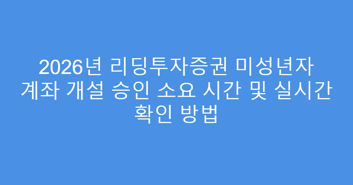 2026년 리딩투자증권 미성년자 계좌 개설 승인 소요 시간 및 실시간 확인 방법