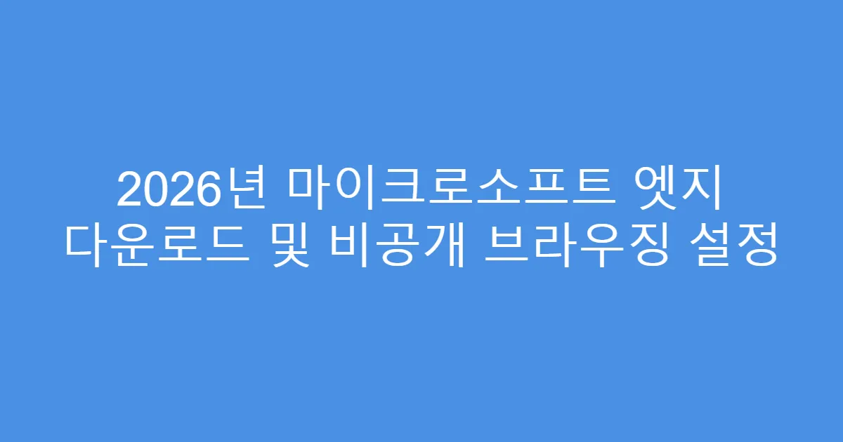2026년 마이크로소프트 엣지 다운로드 및 비공개 브라우징 설정
