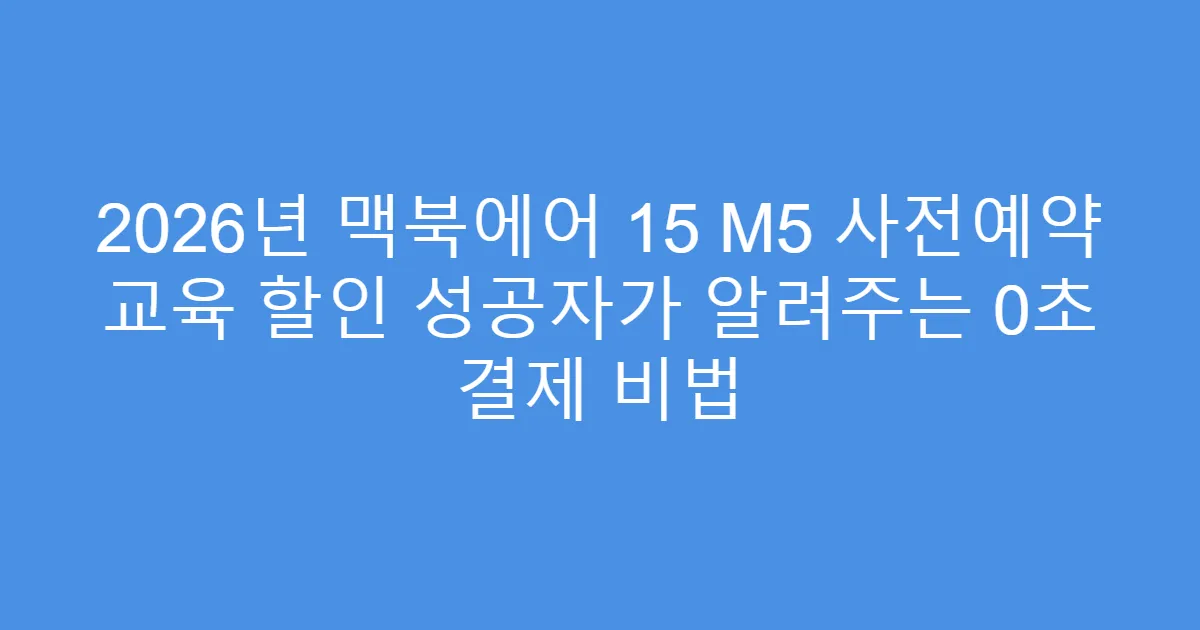 2026년 맥북에어 15 M5 사전예약 교육 할인 성공자가 알려주는 0초 결제 비법