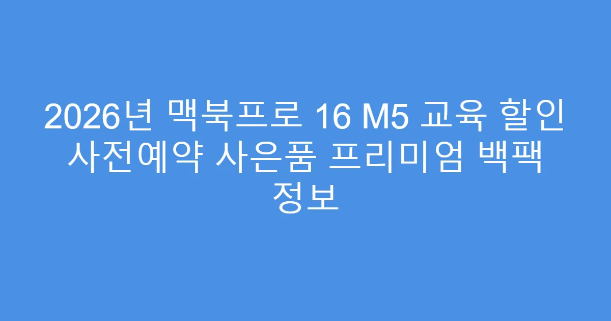 2026년 맥북프로 16 M5 교육 할인 사전예약 사은품 프리미엄 백팩 정보